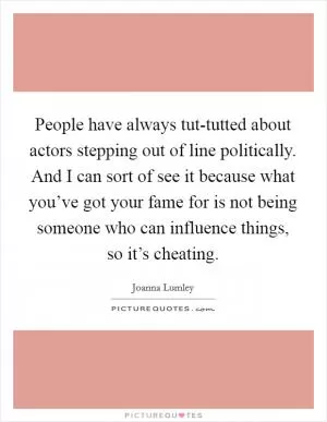 People have always tut-tutted about actors stepping out of line politically. And I can sort of see it because what you’ve got your fame for is not being someone who can influence things, so it’s cheating Picture Quote #1