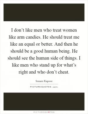 I don’t like men who treat women like arm candies. He should treat me like an equal or better. And then he should be a good human being. He should see the human side of things. I like men who stand up for what’s right and who don’t cheat Picture Quote #1