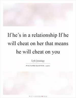 If he’s in a relationship If he will cheat on her that means he will cheat on you Picture Quote #1