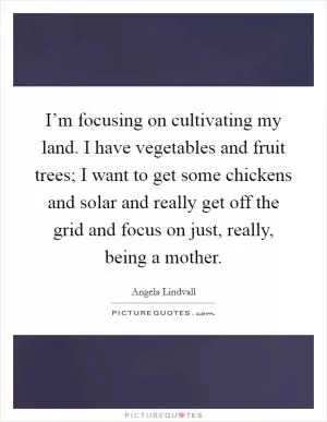 I’m focusing on cultivating my land. I have vegetables and fruit trees; I want to get some chickens and solar and really get off the grid and focus on just, really, being a mother Picture Quote #1