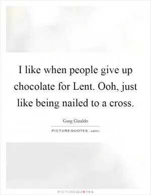 I like when people give up chocolate for Lent. Ooh, just like being nailed to a cross Picture Quote #1