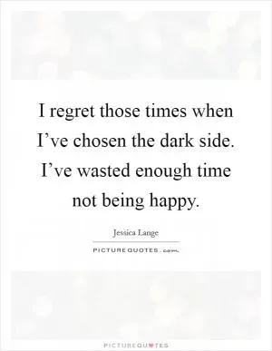 I regret those times when I’ve chosen the dark side. I’ve wasted enough time not being happy Picture Quote #1