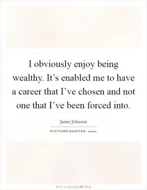 I obviously enjoy being wealthy. It’s enabled me to have a career that I’ve chosen and not one that I’ve been forced into Picture Quote #1