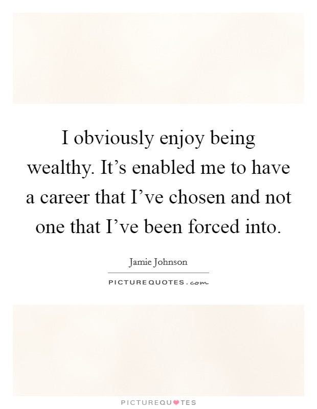 I obviously enjoy being wealthy. It's enabled me to have a career that I've chosen and not one that I've been forced into. Picture Quote #1