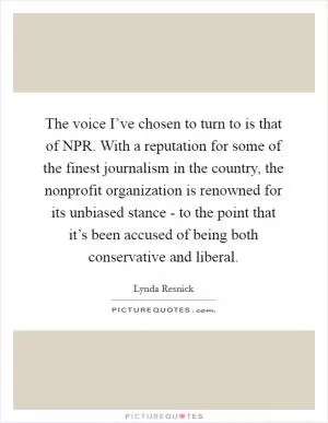 The voice I’ve chosen to turn to is that of NPR. With a reputation for some of the finest journalism in the country, the nonprofit organization is renowned for its unbiased stance - to the point that it’s been accused of being both conservative and liberal Picture Quote #1