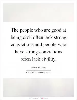The people who are good at being civil often lack strong convictions and people who have strong convictions often lack civility Picture Quote #1