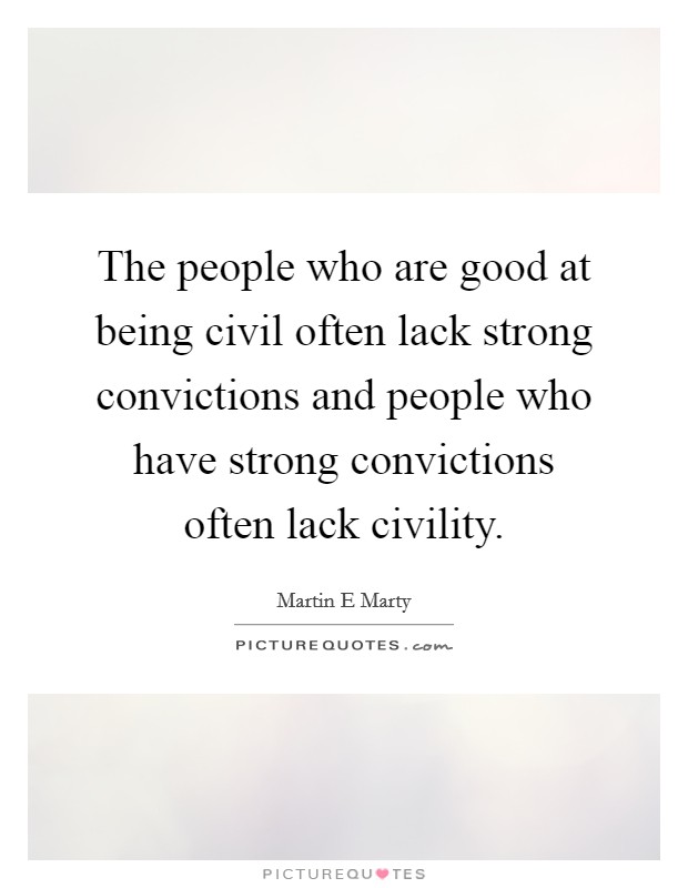 The people who are good at being civil often lack strong convictions and people who have strong convictions often lack civility. Picture Quote #1