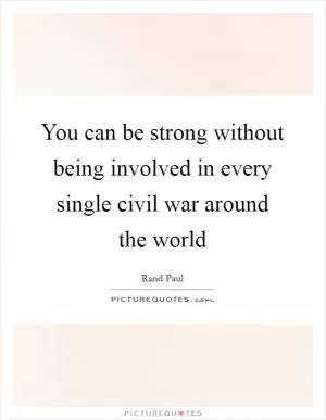 You can be strong without being involved in every single civil war around the world Picture Quote #1