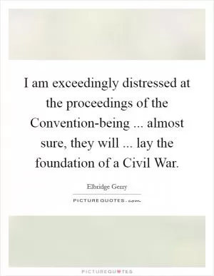 I am exceedingly distressed at the proceedings of the Convention-being ... almost sure, they will ... lay the foundation of a Civil War Picture Quote #1