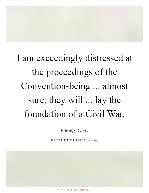 I am exceedingly distressed at the proceedings of the Convention-being ... almost sure, they will ... lay the foundation of a Civil War. Picture Quote #1