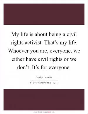 My life is about being a civil rights activist. That’s my life. Whoever you are, everyone, we either have civil rights or we don’t. It’s for everyone Picture Quote #1