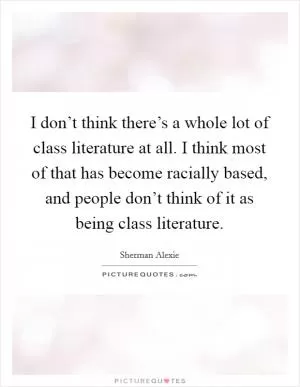 I don’t think there’s a whole lot of class literature at all. I think most of that has become racially based, and people don’t think of it as being class literature Picture Quote #1