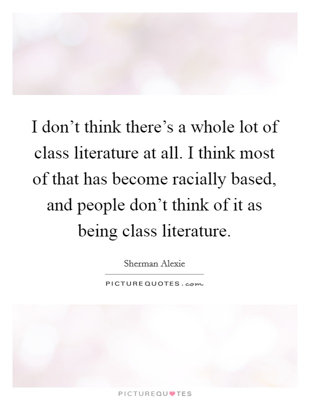 I don't think there's a whole lot of class literature at all. I think most of that has become racially based, and people don't think of it as being class literature. Picture Quote #1