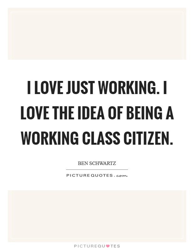 I love just working. I love the idea of being a working class citizen. Picture Quote #1