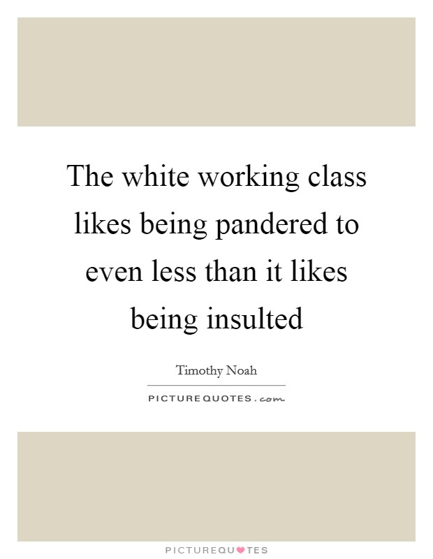The white working class likes being pandered to even less than it likes being insulted Picture Quote #1