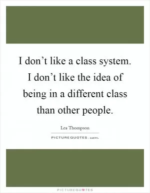 I don’t like a class system. I don’t like the idea of being in a different class than other people Picture Quote #1