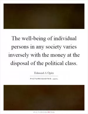 The well-being of individual persons in any society varies inversely with the money at the disposal of the political class Picture Quote #1