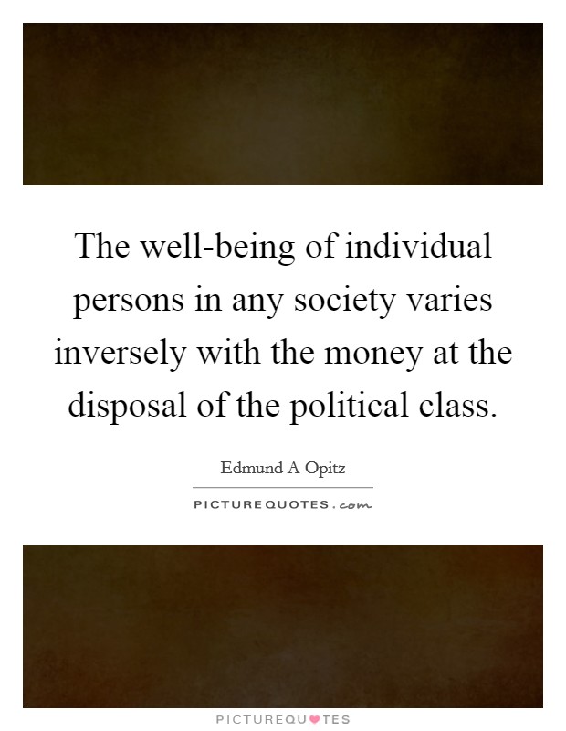 The well-being of individual persons in any society varies inversely with the money at the disposal of the political class. Picture Quote #1