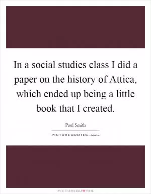 In a social studies class I did a paper on the history of Attica, which ended up being a little book that I created Picture Quote #1