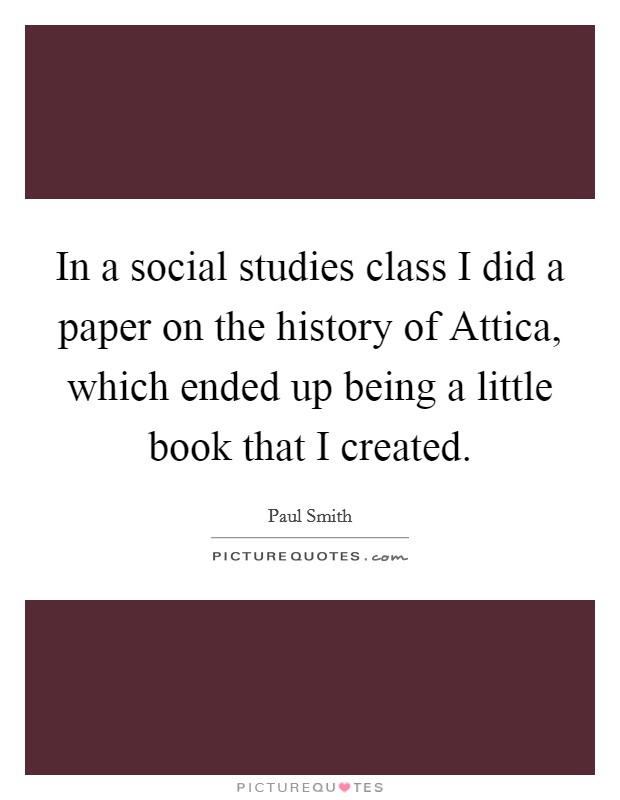 In a social studies class I did a paper on the history of Attica, which ended up being a little book that I created. Picture Quote #1