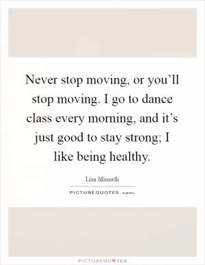Never stop moving, or you’ll stop moving. I go to dance class every morning, and it’s just good to stay strong; I like being healthy Picture Quote #1
