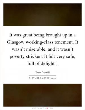 It was great being brought up in a Glasgow working-class tenement. It wasn’t miserable, and it wasn’t poverty stricken. It felt very safe, full of delights Picture Quote #1
