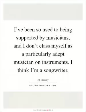 I’ve been so used to being supported by musicians, and I don’t class myself as a particularly adept musician on instruments. I think I’m a songwriter Picture Quote #1