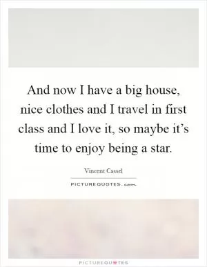 And now I have a big house, nice clothes and I travel in first class and I love it, so maybe it’s time to enjoy being a star Picture Quote #1
