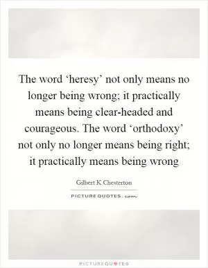 The word ‘heresy’ not only means no longer being wrong; it practically means being clear-headed and courageous. The word ‘orthodoxy’ not only no longer means being right; it practically means being wrong Picture Quote #1