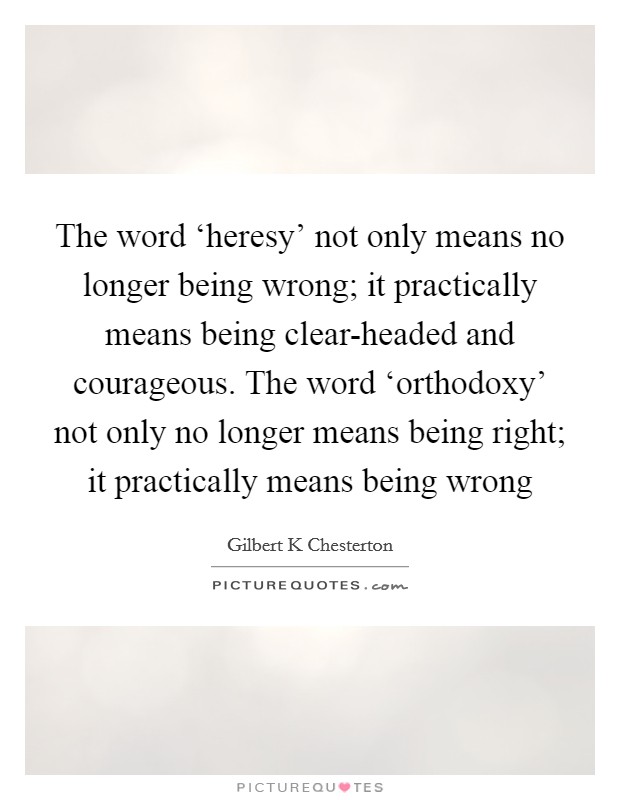 The word ‘heresy' not only means no longer being wrong; it practically means being clear-headed and courageous. The word ‘orthodoxy' not only no longer means being right; it practically means being wrong Picture Quote #1