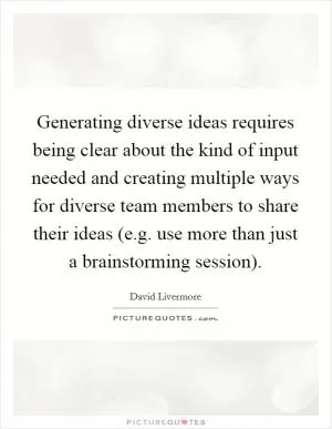 Generating diverse ideas requires being clear about the kind of input needed and creating multiple ways for diverse team members to share their ideas (e.g. use more than just a brainstorming session) Picture Quote #1