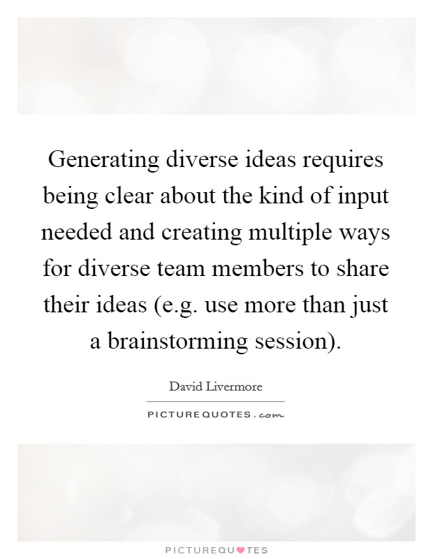Generating diverse ideas requires being clear about the kind of input needed and creating multiple ways for diverse team members to share their ideas (e.g. use more than just a brainstorming session). Picture Quote #1