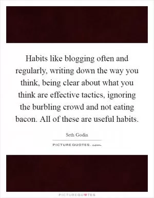 Habits like blogging often and regularly, writing down the way you think, being clear about what you think are effective tactics, ignoring the burbling crowd and not eating bacon. All of these are useful habits Picture Quote #1