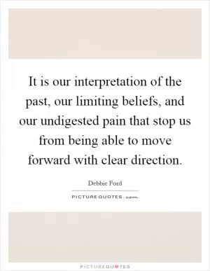 It is our interpretation of the past, our limiting beliefs, and our undigested pain that stop us from being able to move forward with clear direction Picture Quote #1