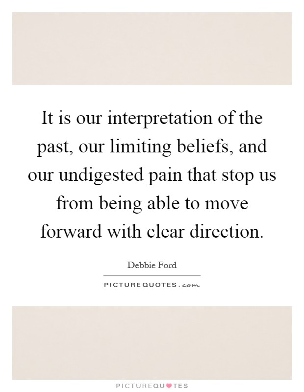 It is our interpretation of the past, our limiting beliefs, and our undigested pain that stop us from being able to move forward with clear direction. Picture Quote #1
