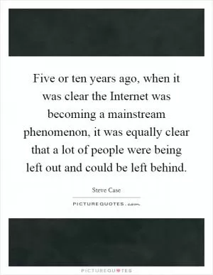 Five or ten years ago, when it was clear the Internet was becoming a mainstream phenomenon, it was equally clear that a lot of people were being left out and could be left behind Picture Quote #1