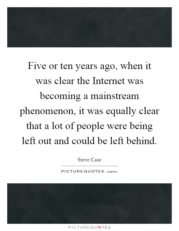 Five or ten years ago, when it was clear the Internet was becoming a mainstream phenomenon, it was equally clear that a lot of people were being left out and could be left behind. Picture Quote #1