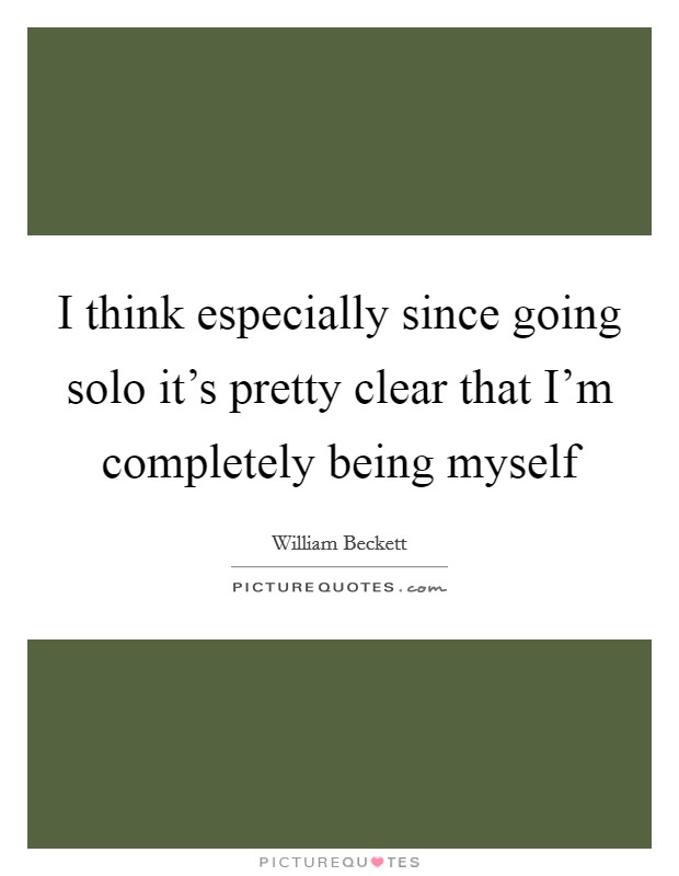 I think especially since going solo it's pretty clear that I'm completely being myself Picture Quote #1
