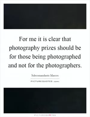 For me it is clear that photography prizes should be for those being photographed and not for the photographers Picture Quote #1