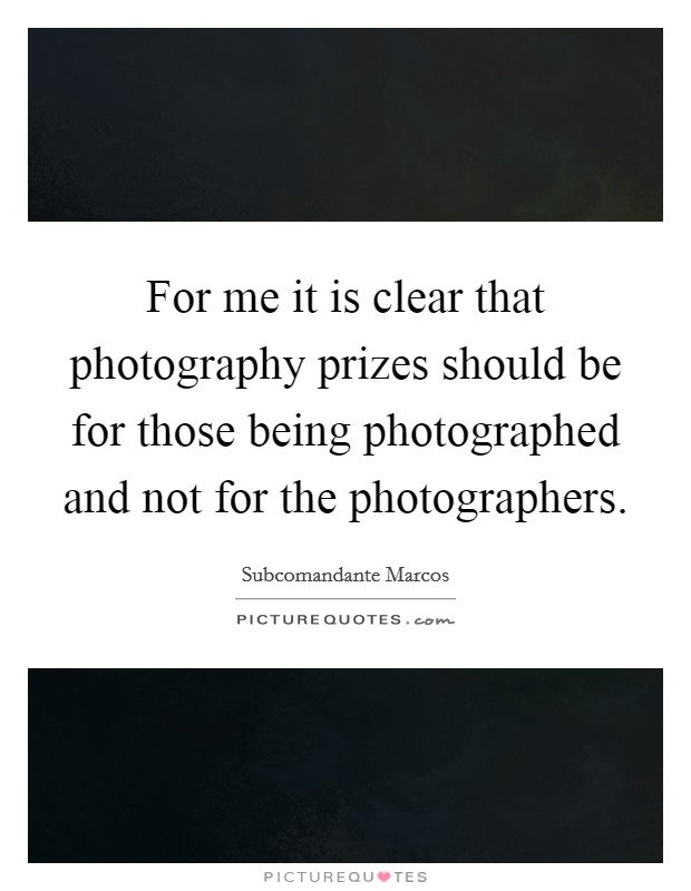 For me it is clear that photography prizes should be for those being photographed and not for the photographers. Picture Quote #1
