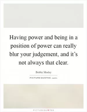 Having power and being in a position of power can really blur your judgement, and it’s not always that clear Picture Quote #1