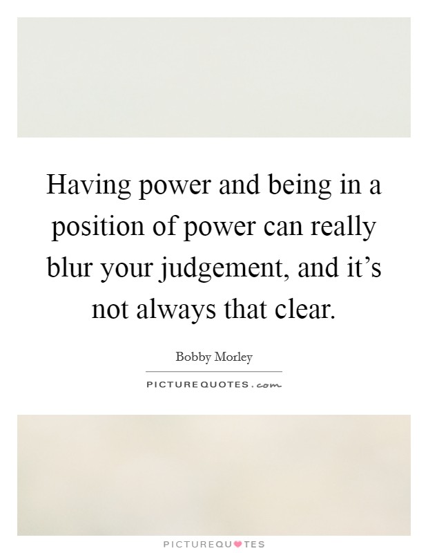 Having power and being in a position of power can really blur your judgement, and it's not always that clear. Picture Quote #1