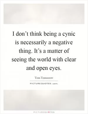 I don’t think being a cynic is necessarily a negative thing. It’s a matter of seeing the world with clear and open eyes Picture Quote #1