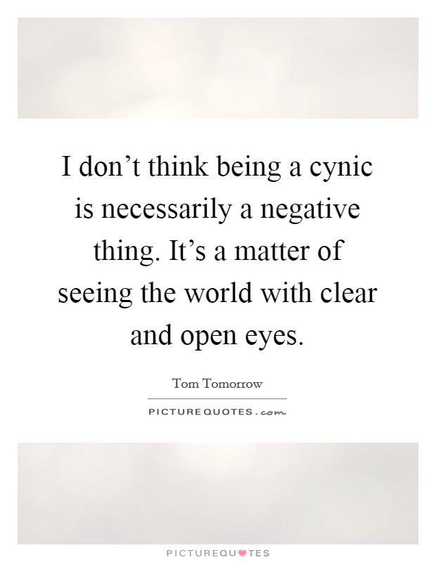 I don't think being a cynic is necessarily a negative thing. It's a matter of seeing the world with clear and open eyes. Picture Quote #1