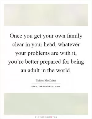 Once you get your own family clear in your head, whatever your problems are with it, you’re better prepared for being an adult in the world Picture Quote #1
