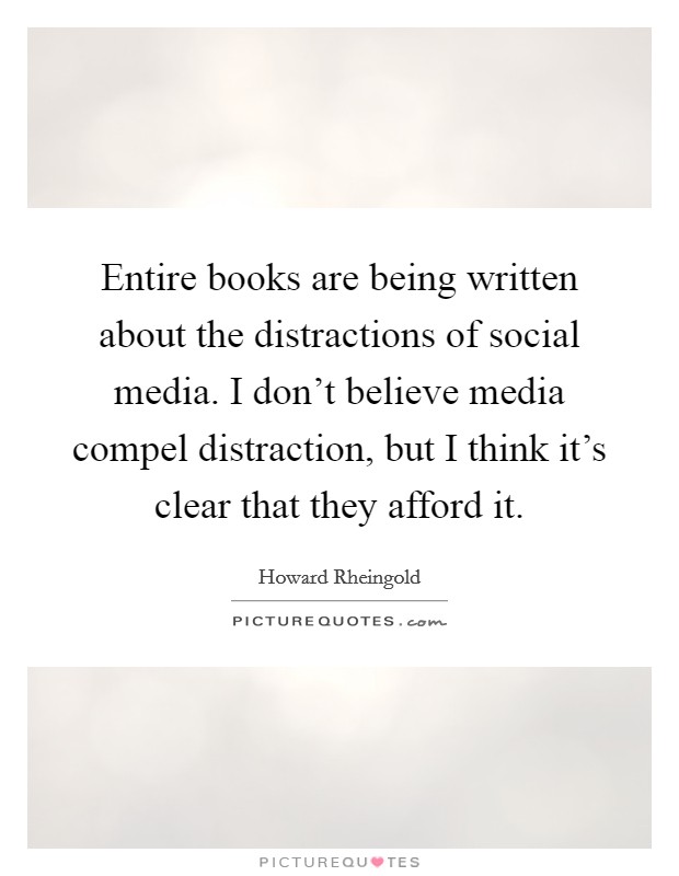 Entire books are being written about the distractions of social media. I don't believe media compel distraction, but I think it's clear that they afford it. Picture Quote #1