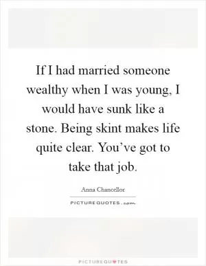 If I had married someone wealthy when I was young, I would have sunk like a stone. Being skint makes life quite clear. You’ve got to take that job Picture Quote #1