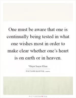 One must be aware that one is continually being tested in what one wishes most in order to make clear whether one’s heart is on earth or in heaven Picture Quote #1