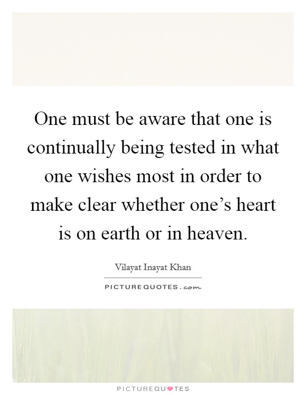 One must be aware that one is continually being tested in what one wishes most in order to make clear whether one's heart is on earth or in heaven. Picture Quote #1