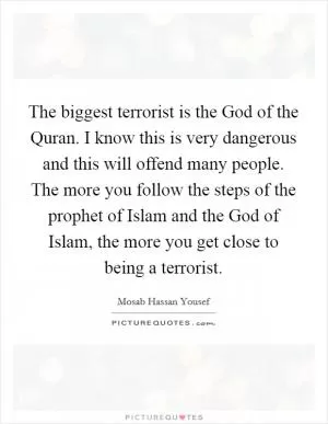 The biggest terrorist is the God of the Quran. I know this is very dangerous and this will offend many people. The more you follow the steps of the prophet of Islam and the God of Islam, the more you get close to being a terrorist Picture Quote #1